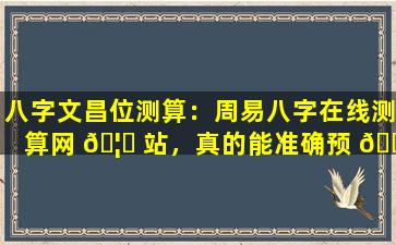 八字文昌位测算：周易八字在线测算网 🦋 站，真的能准确预 🕊 测未来吗